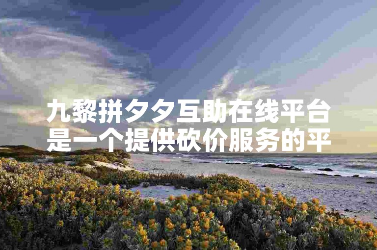 九黎拼夕夕互助在线平台是一个提供砍价服务的平台。
