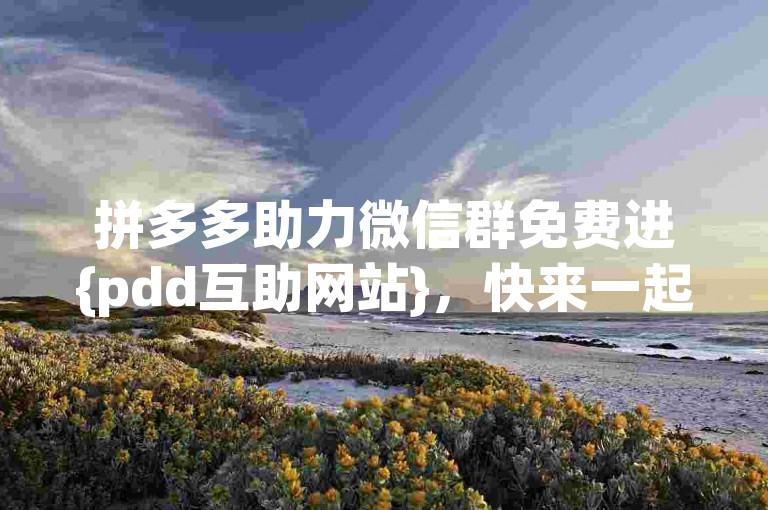 拼多多助力微信群免费进{pdd互助网站}，快来一起享受购物的乐趣吧！