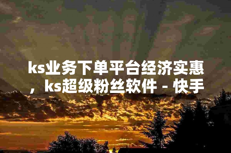 ks业务下单平台经济实惠，ks超级粉丝软件 - 快手免费涨热度入口 - ks免费业务网独家揭秘。