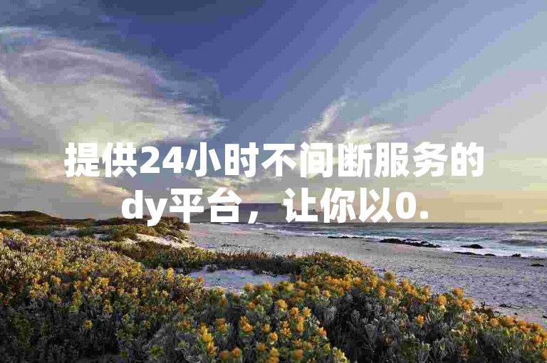 提供24小时不间断服务的dy平台，让你以0.5元的超值价格轻松获得1000个赞。