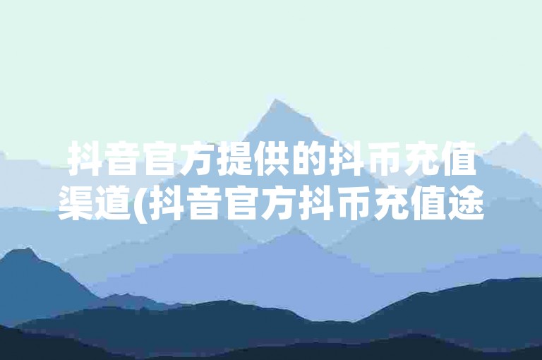 抖音官方提供的抖币充值渠道(抖音官方抖币充值途径)。