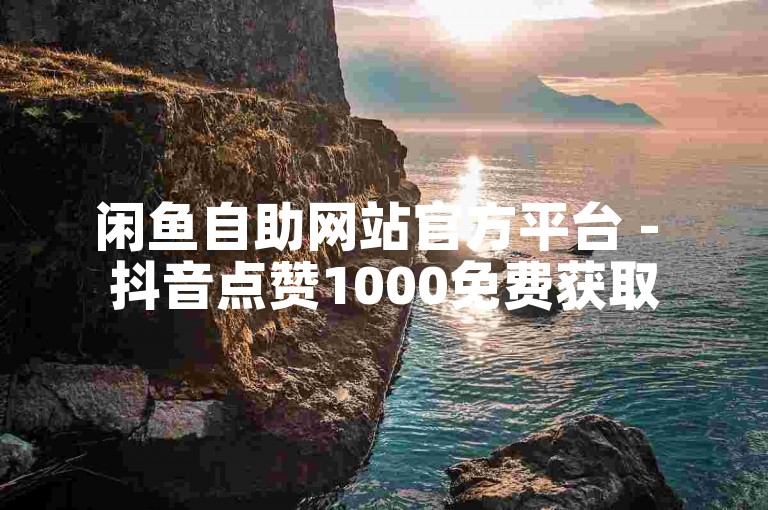 闲鱼自助网站官方平台 - 抖音点赞1000免费获取