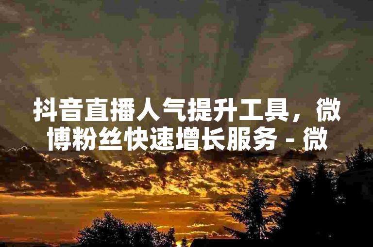抖音直播人气提升工具，微博粉丝快速增长服务 - 微视业务自助购买平台优惠 - 斗鱼流量加速软件。