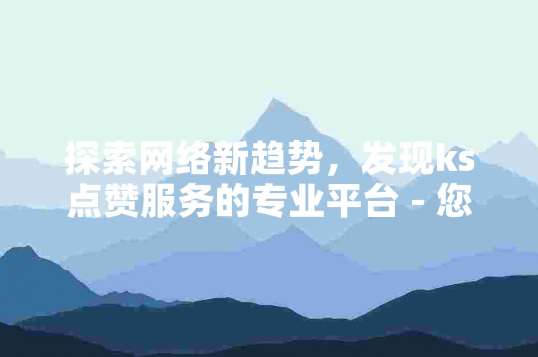 探索网络新趋势，发现ks点赞服务的专业平台 - 您的社交媒体增长伙伴。