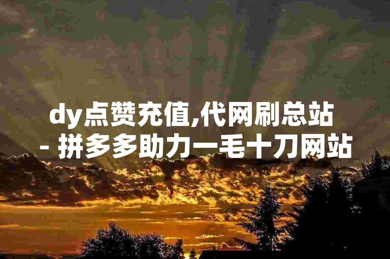 dy点赞充值,代网刷总站 - 拼多多助力一毛十刀网站 - 发卡网货源