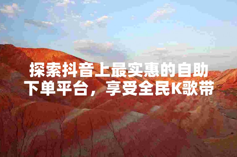 探索抖音上最实惠的自助下单平台，享受全民K歌带来的便捷服务。