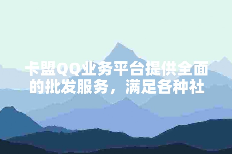 卡盟QQ业务平台提供全面的批发服务，满足各种社交需求。