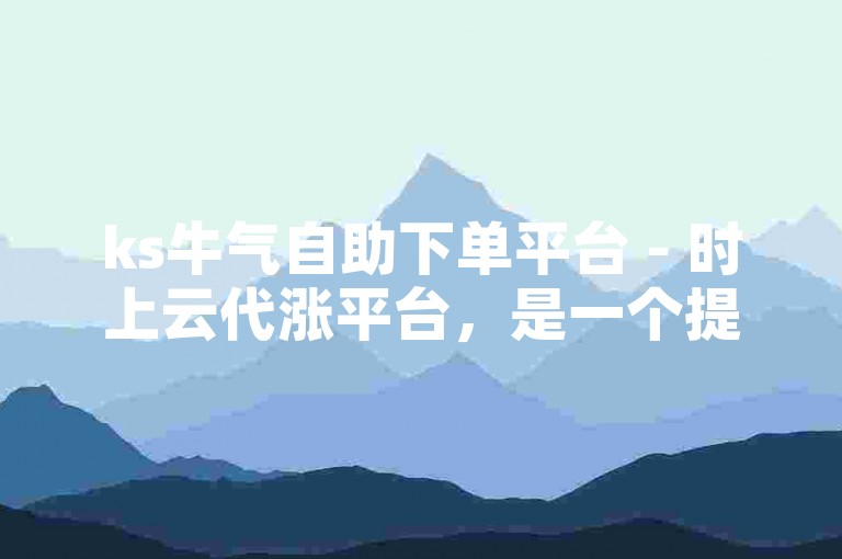 ks牛气自助下单平台 - 时上云代涨平台，是一个提供便捷服务的在线平台。