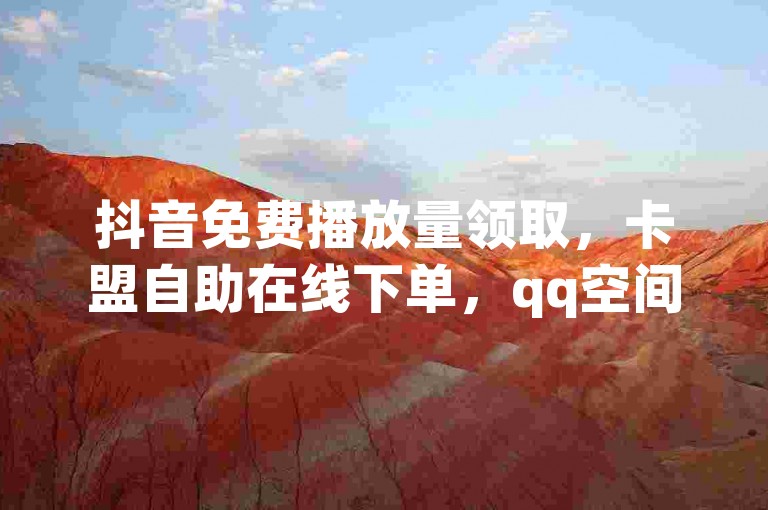 抖音免费播放量领取，卡盟自助在线下单，qq空间访问下单,1块一万qq主页点赞的网站。