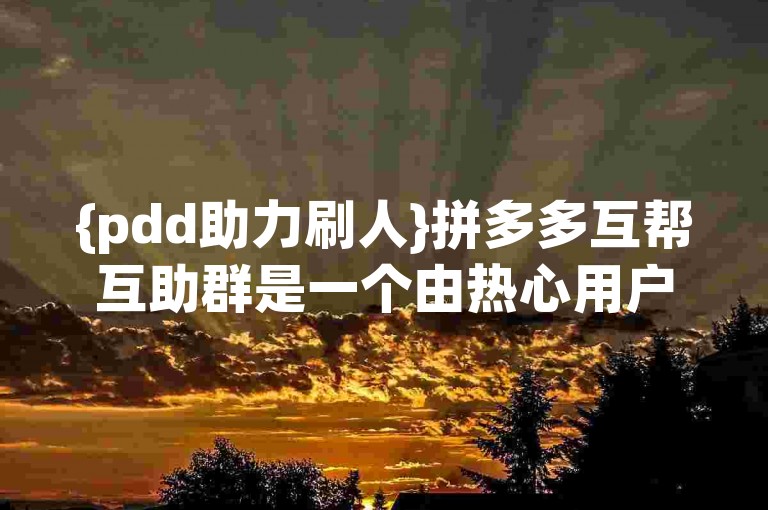 {pdd助力刷人}拼多多互帮互助群是一个由热心用户组成的社群，旨在通过互相帮助来提高拼多多平台上的购物体验。