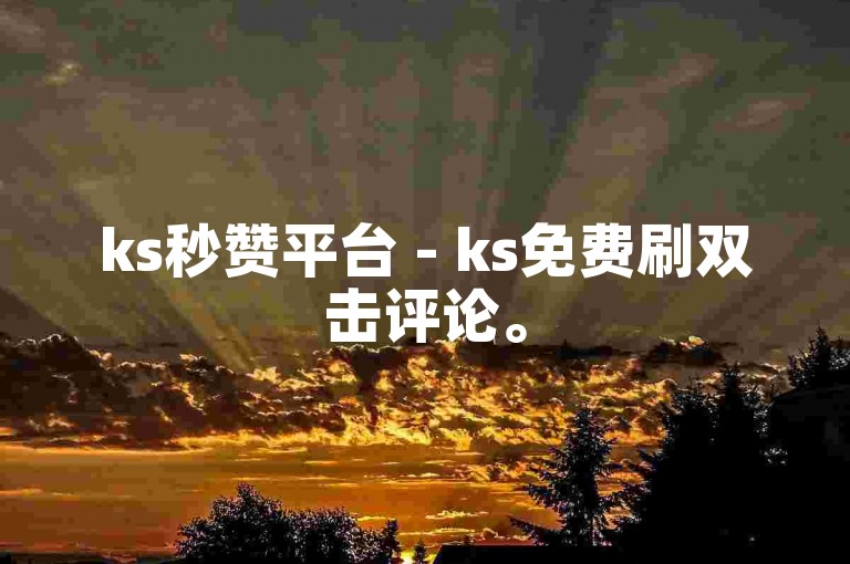 ks秒赞平台 - ks免费刷双击评论。