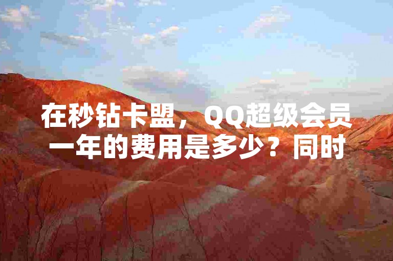 在秒钻卡盟，QQ超级会员一年的费用是多少？同时，他们还提供QQ动态点赞服务，1毛钱可以购买10000赞，支持微信支付。此外，他们还有一个自助平台，专门用于QQ空间点赞，位于深圳。