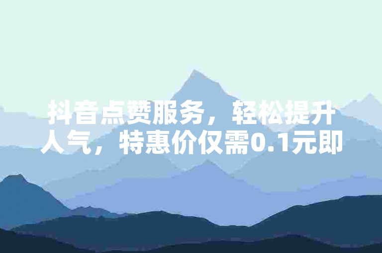 抖音点赞服务，轻松提升人气，特惠价仅需0.1元即可获得一万赞。