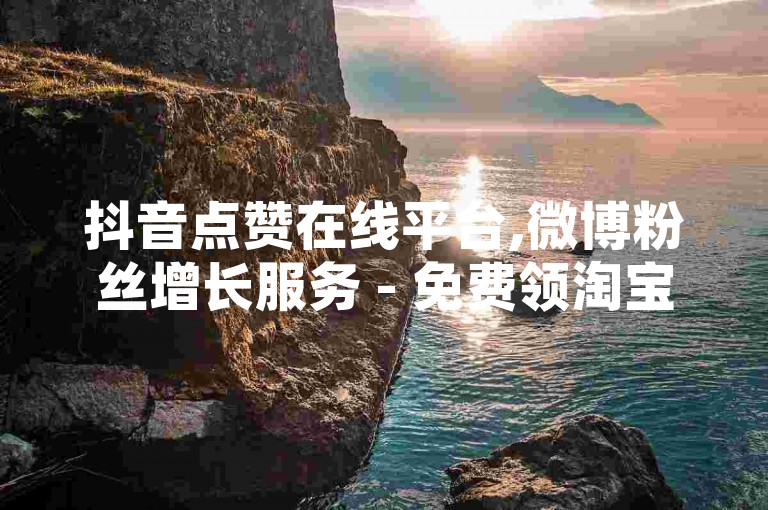 抖音点赞在线平台,微博粉丝增长服务 - 免费领淘宝店铺关注 - 十元获得抖音千次播放量