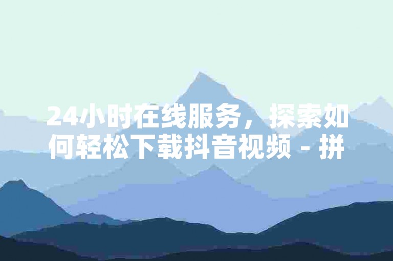 24小时在线服务，探索如何轻松下载抖音视频 - 拼多多业务扩展助力各大平台 - 专业卡盟提供持久钻石服务网站。