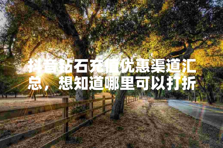 抖音钻石充值优惠渠道汇总，想知道哪里可以打折吗？