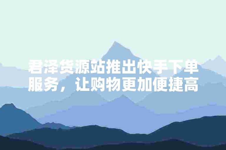 君泽货源站推出快手下单服务，让购物更加便捷高效！