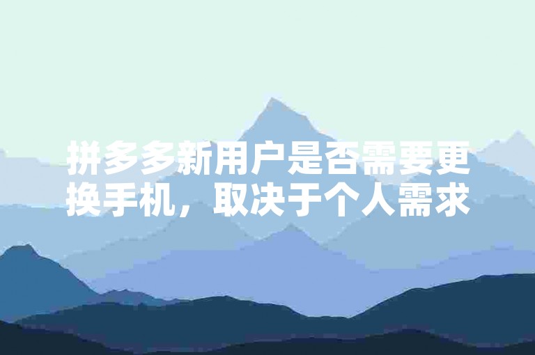拼多多新用户是否需要更换手机，取决于个人需求和现有手机状况。