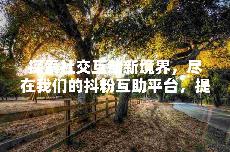 探索社交互动新境界，尽在我们的抖粉互助平台，提供高效、实惠的dy点赞与转发服务，助你轻松提升影响力。