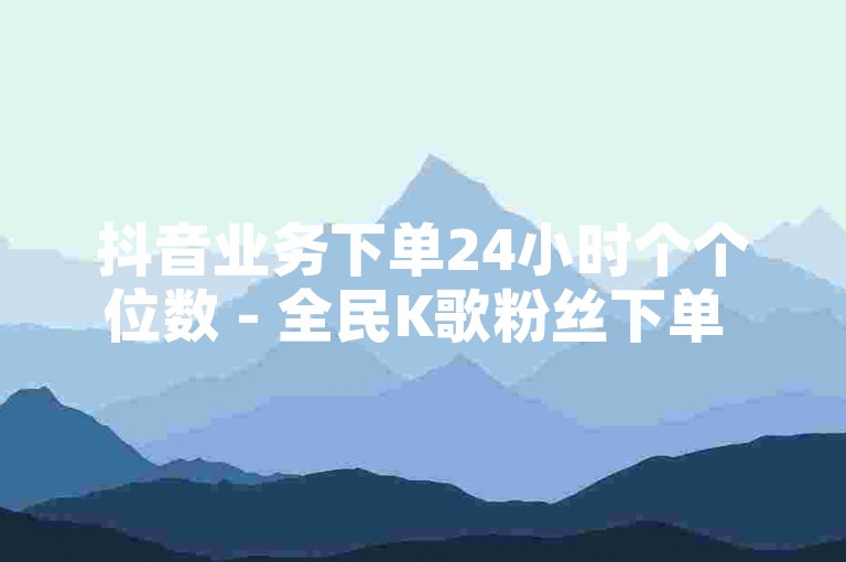 抖音业务下单24小时个个位数 - 全民K歌粉丝下单 - 一元秒杀，ks网站平台。