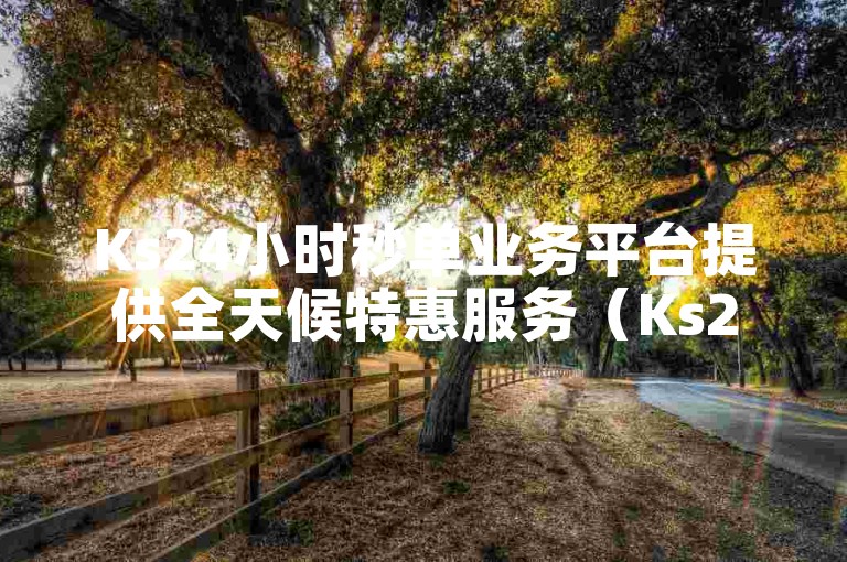 Ks24小时秒单业务平台提供全天候特惠服务（Ks24小时秒单业务平台限时折扣）。