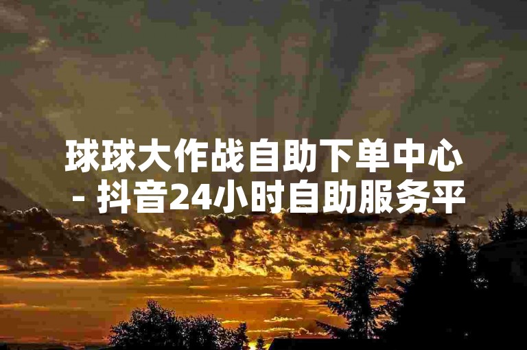 球球大作战自助下单中心 - 抖音24小时自助服务平台，提供便捷高效的服务体验。