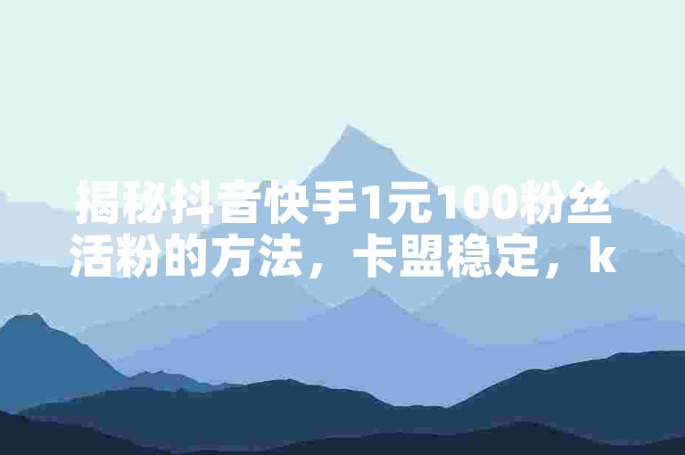 揭秘抖音快手1元100粉丝活粉的方法，卡盟稳定，ks24小时下单平台 - 抖音粉丝业务最低！