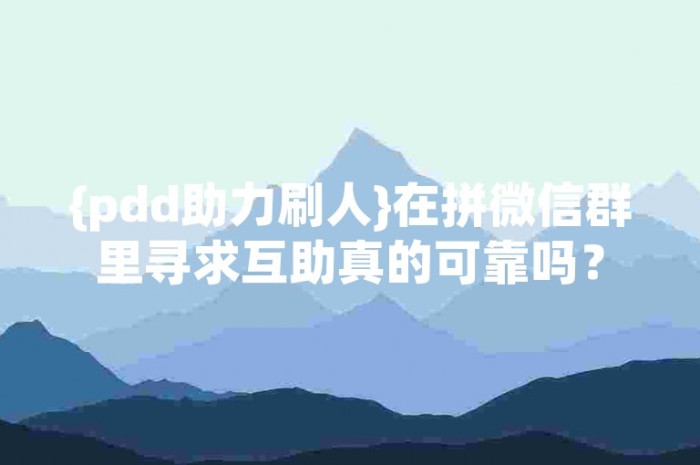 {pdd助力刷人}在拼微信群里寻求互助真的可靠吗？