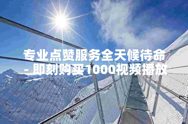 专业点赞服务全天候待命 - 即刻购买1000视频播放量