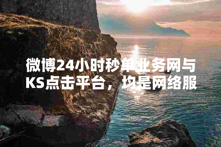 微博24小时秒单业务网与KS点击平台，均是网络服务领域内具有一定影响力的平台。
