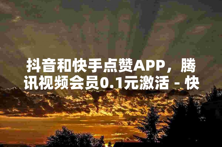 抖音和快手点赞APP，腾讯视频会员0.1元激活 - 快手全天候24小时服务 - 抖音10个赞自助下单体验无限可能。