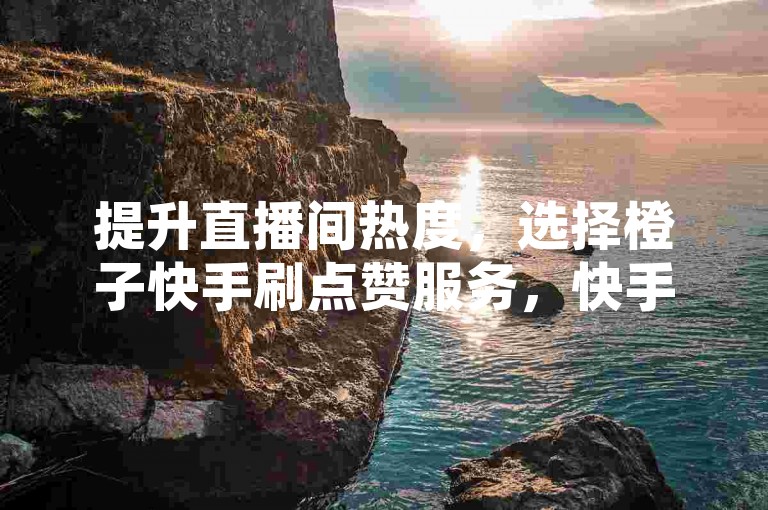 提升直播间热度，选择橙子快手刷点赞服务，快手卡盟在线自助下单，轻松买直播人气。