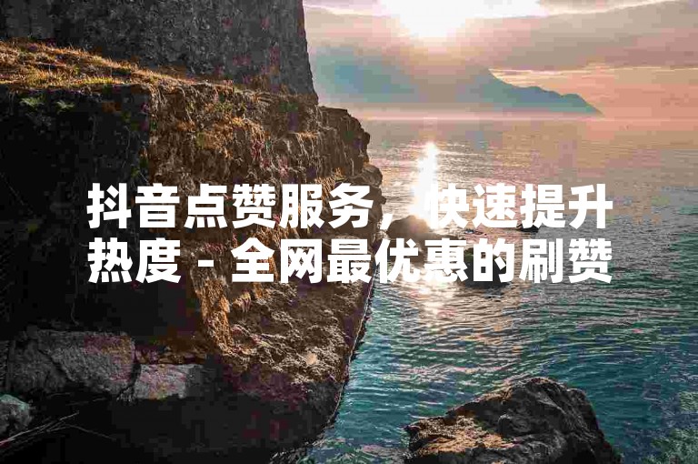 抖音点赞服务，快速提升热度 - 全网最优惠的刷赞平台等你来体验！
