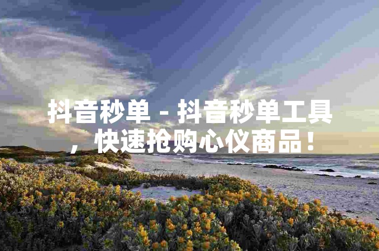 抖音秒单 - 抖音秒单工具，快速抢购心仪商品！