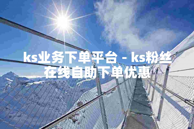 ks业务下单平台 - ks粉丝在线自助下单优惠