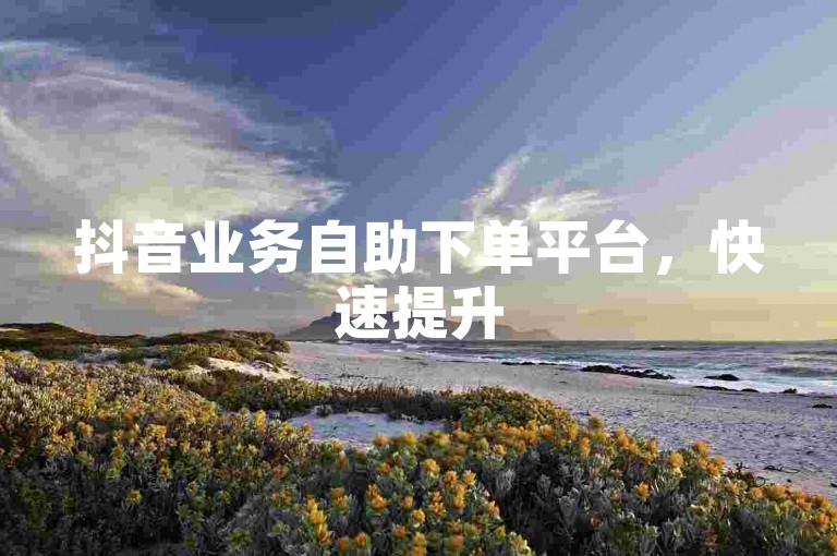 抖音业务自助下单平台，快速提升500播放量。