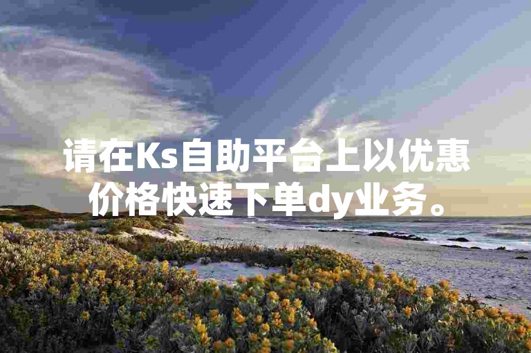 请在Ks自助平台上以优惠价格快速下单dy业务。