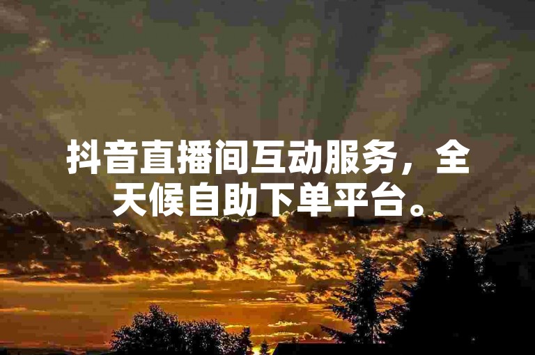 抖音直播间互动服务，全天候自助下单平台。