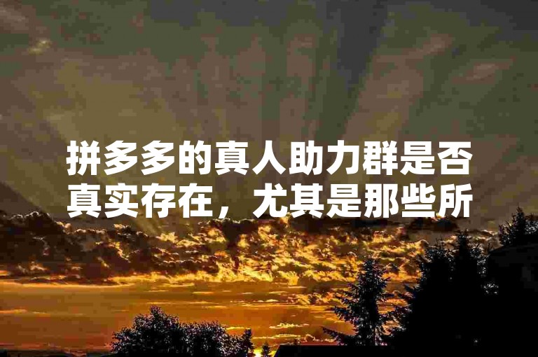 拼多多的真人助力群是否真实存在，尤其是那些所谓的多多助力微信群，这仍然是一个值得探讨的问题。
