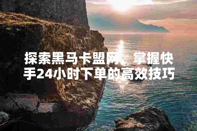 探索黑马卡盟网，掌握快手24小时下单的高效技巧与关键注意事项。