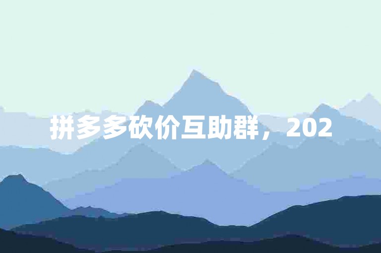 拼多多砍价互助群，2025年最新万人互帮群。