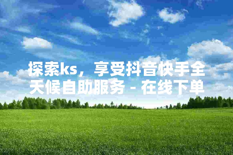 探索ks，享受抖音快手全天候自助服务 - 在线下单平台提供全网最优惠的快手业务 - 免费体验抖音快手的精彩业务，惊喜不断！