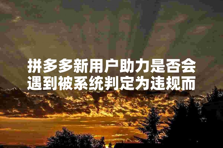拼多多新用户助力是否会遇到被系统判定为违规而取消资格的情况？