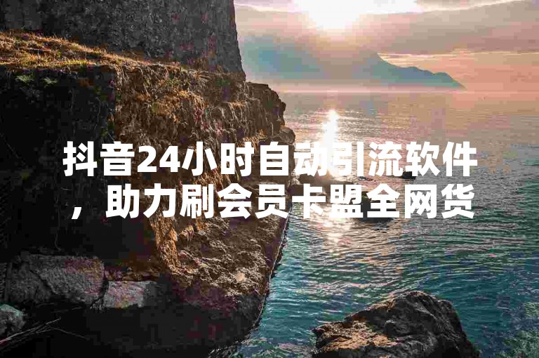 抖音24小时自动引流软件，助力刷会员卡盟全网货源推广。