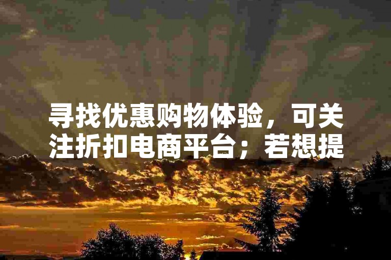 寻找优惠购物体验，可关注折扣电商平台；若想提升社交媒体影响力，请考虑使用专业的增粉服务网站。