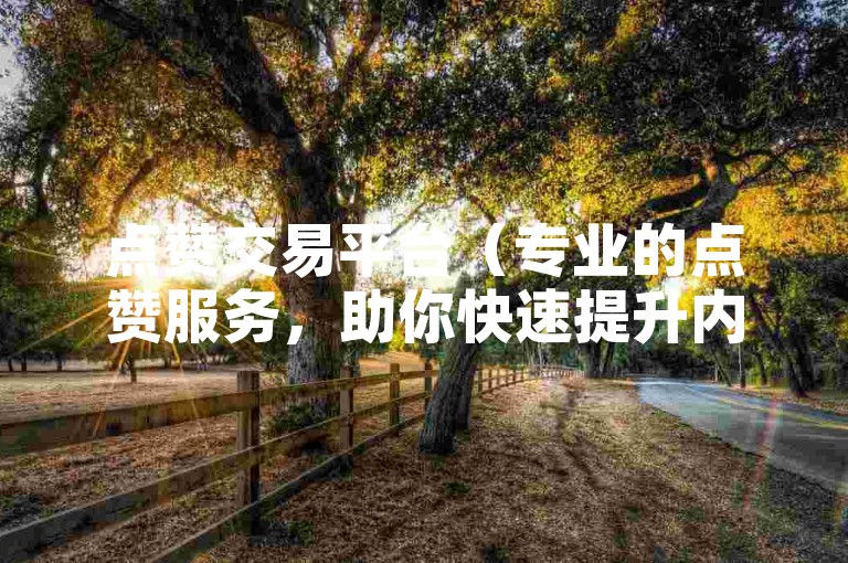 点赞交易平台（专业的点赞服务，助你快速提升内容热度）