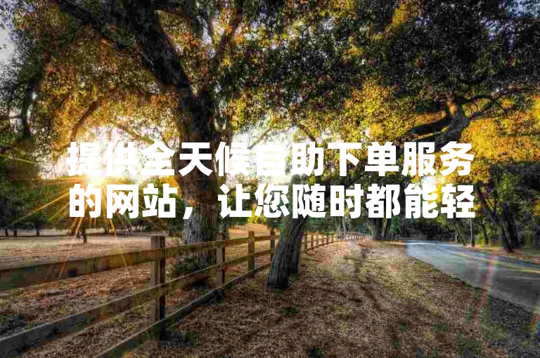 提供全天候自助下单服务的网站，让您随时都能轻松下单。