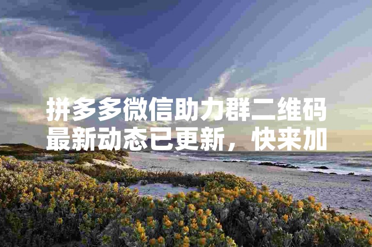 拼多多微信助力群二维码最新动态已更新，快来加入我们吧！