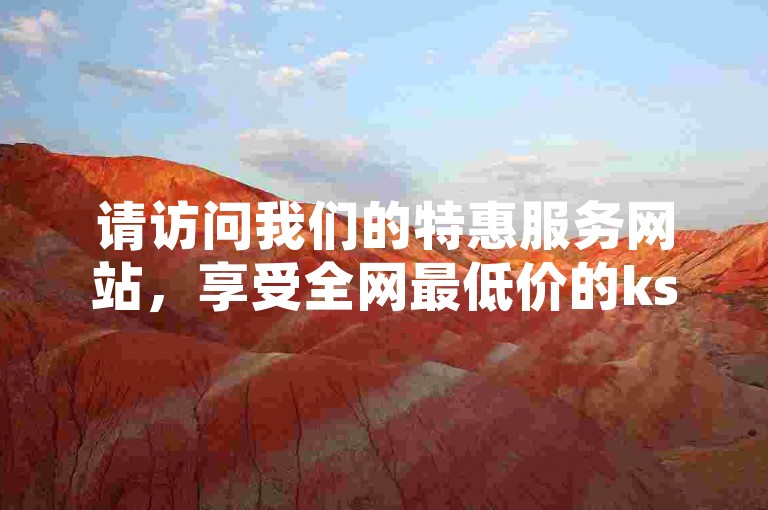 请访问我们的特惠服务网站，享受全网最低价的ks业务下单体验。