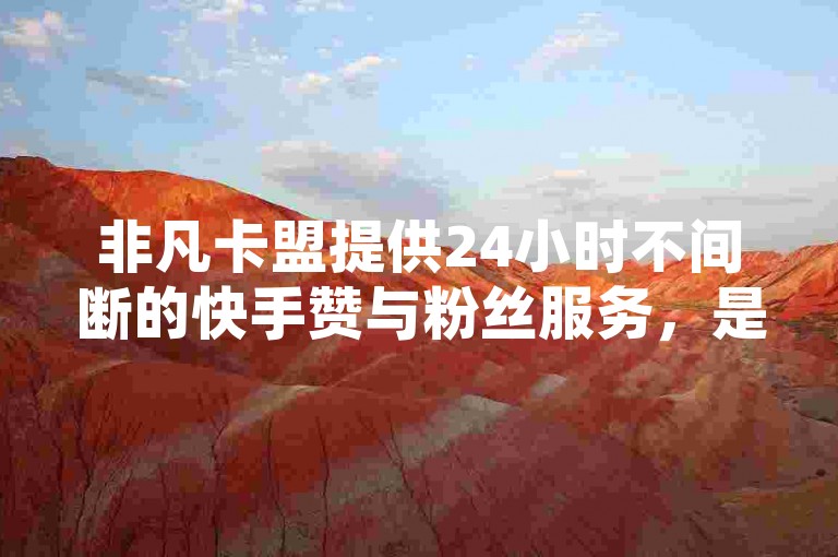 非凡卡盟提供24小时不间断的快手赞与粉丝服务，是您的秒单业务首选平台。